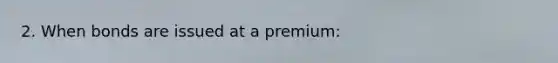 2. When bonds are issued at a premium: