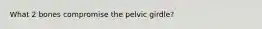 What 2 bones compromise the pelvic girdle?