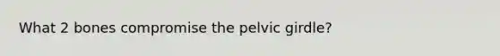 What 2 bones compromise the pelvic girdle?