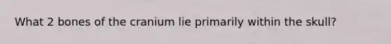 What 2 bones of the cranium lie primarily within the skull?