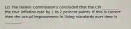 (2) The Boskin Commission's concluded that the CPI _________ the true inflation rate by 1 to 2 percent points. If this is correct then the actual improvement in living standards over time is _________.