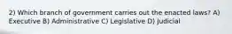 2) Which branch of government carries out the enacted laws? A) Executive B) Administrative C) Legislative D) Judicial