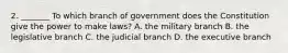 2. _______ To which branch of government does the Constitution give the power to make laws? A. the military branch B. the legislative branch C. the judicial branch D. the executive branch