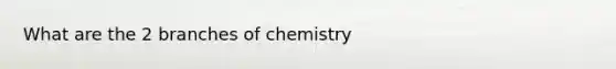 What are the 2 branches of chemistry