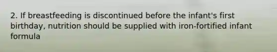 2. If breastfeeding is discontinued before the infant's first birthday, nutrition should be supplied with iron-fortified infant formula