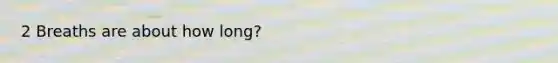 2 Breaths are about how long?