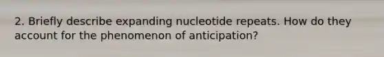 2. Briefly describe expanding nucleotide repeats. How do they account for the phenomenon of anticipation?