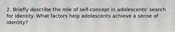 2. Briefly describe the role of self-concept in adolescents' search for identity. What factors help adolescents achieve a sense of identity?