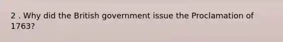 2 . Why did the British government issue the Proclamation of 1763?