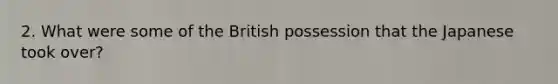 2. What were some of the British possession that the Japanese took over?