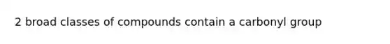 2 broad classes of compounds contain a carbonyl group