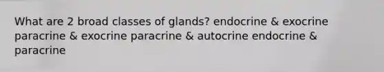 What are 2 broad classes of glands? endocrine & exocrine paracrine & exocrine paracrine & autocrine endocrine & paracrine