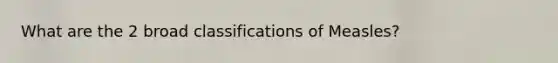 What are the 2 broad classifications of Measles?