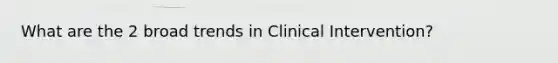 What are the 2 broad trends in Clinical Intervention?