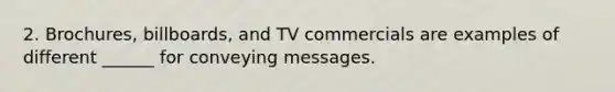 2. Brochures, billboards, and TV commercials are examples of different ______ for conveying messages.