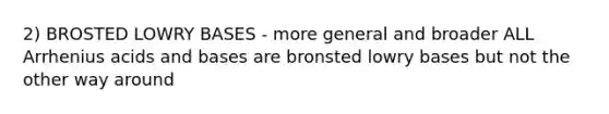 2) BROSTED LOWRY BASES - more general and broader ALL Arrhenius acids and bases are bronsted lowry bases but not the other way around