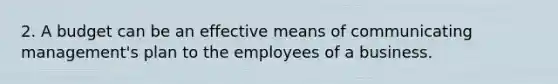 2. A budget can be an effective means of communicating management's plan to the employees of a business.