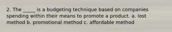 2. The _____ is a budgeting technique based on companies spending within their means to promote a product. a. lost method b. promotional method c. affordable method