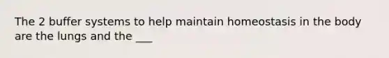 The 2 buffer systems to help maintain homeostasis in the body are the lungs and the ___