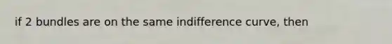 if 2 bundles are on the same indifference curve, then