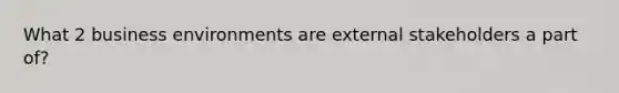 What 2 business environments are external stakeholders a part of?