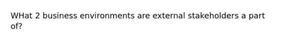 WHat 2 business environments are external stakeholders a part of?