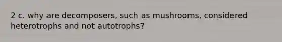 2 c. why are decomposers, such as mushrooms, considered heterotrophs and not autotrophs?