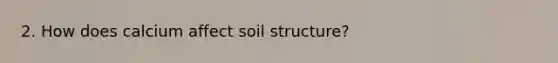 2. How does calcium affect soil structure?