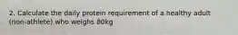 2. Calculate the daily protein requirement of a healthy adult (non-athlete) who weighs 80kg