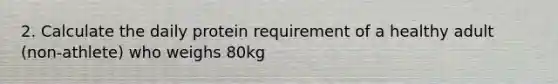 2. Calculate the daily protein requirement of a healthy adult (non-athlete) who weighs 80kg