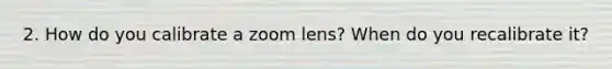 2. How do you calibrate a zoom lens? When do you recalibrate it?