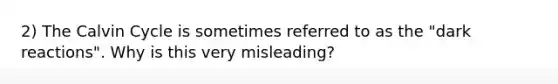 2) The Calvin Cycle is sometimes referred to as the "dark reactions". Why is this very misleading?