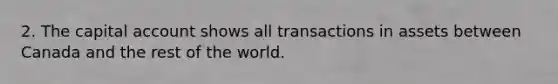 2. The capital account shows all transactions in assets between Canada and the rest of the world.