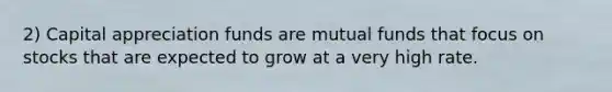 2) Capital appreciation funds are mutual funds that focus on stocks that are expected to grow at a very high rate.