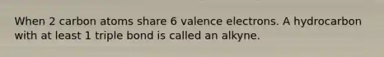 When 2 carbon atoms share 6 <a href='https://www.questionai.com/knowledge/knWZpHTJT4-valence-electrons' class='anchor-knowledge'>valence electrons</a>. A hydrocarbon with at least 1 triple bond is called an alkyne.