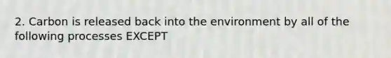 2. Carbon is released back into the environment by all of the following processes EXCEPT