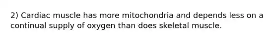 2) Cardiac muscle has more mitochondria and depends less on a continual supply of oxygen than does skeletal muscle.