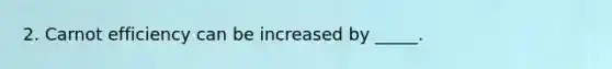 2. Carnot efficiency can be increased by _____.