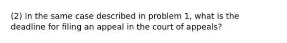 (2) In the same case described in problem 1, what is the deadline for filing an appeal in the court of appeals?