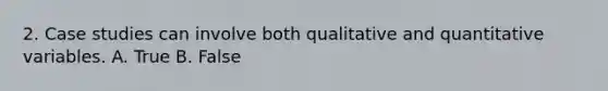 2. Case studies can involve both qualitative and quantitative variables. A. True B. False