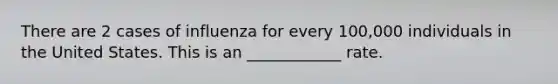 There are 2 cases of influenza for every 100,000 individuals in the United States. This is an ____________ rate.