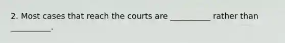 2. Most cases that reach the courts are __________ rather than __________.