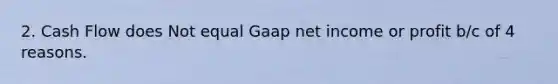 2. Cash Flow does Not equal Gaap net income or profit b/c of 4 reasons.