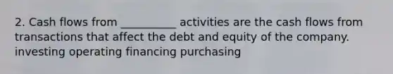 2. Cash flows from __________ activities are the cash flows from transactions that affect the debt and equity of the company. investing operating financing purchasing