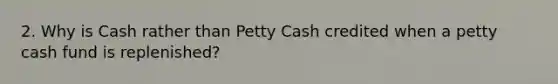 2. Why is Cash rather than Petty Cash credited when a petty cash fund is replenished?