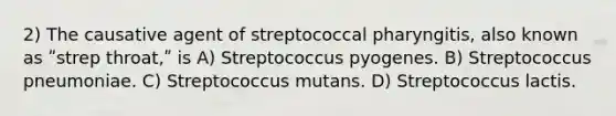 2) The causative agent of streptococcal pharyngitis, also known as ʺstrep throat,ʺ is A) Streptococcus pyogenes. B) Streptococcus pneumoniae. C) Streptococcus mutans. D) Streptococcus lactis.