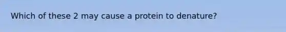 Which of these 2 may cause a protein to denature?