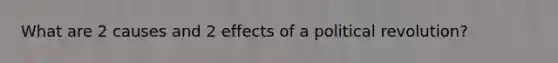 What are 2 causes and 2 effects of a political revolution?