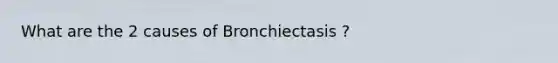 What are the 2 causes of Bronchiectasis ?