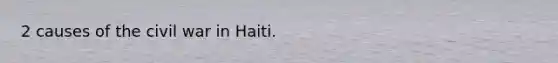 2 causes of the civil war in Haiti.